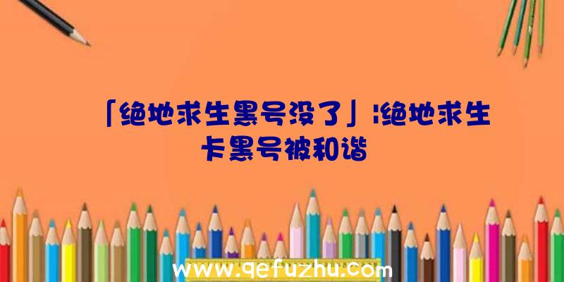 「绝地求生黑号没了」|绝地求生卡黑号被和谐